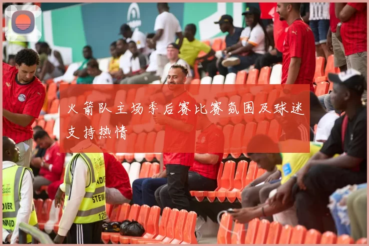火箭队主场季后赛比赛氛围及球迷支持热情